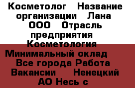 Косметолог › Название организации ­ Лана, ООО › Отрасль предприятия ­ Косметология › Минимальный оклад ­ 1 - Все города Работа » Вакансии   . Ненецкий АО,Несь с.